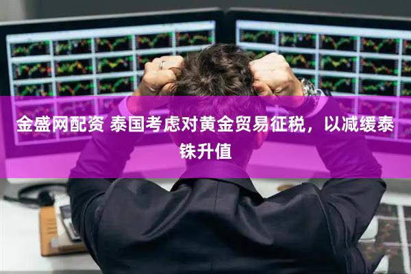 金盛网配资 泰国考虑对黄金贸易征税，以减缓泰铢升值