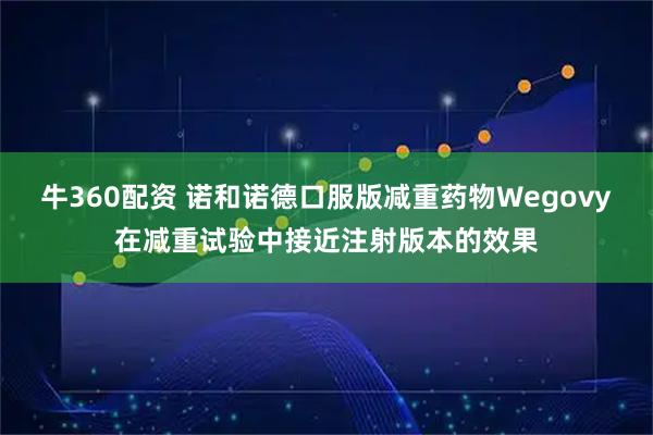 牛360配资 诺和诺德口服版减重药物Wegovy在减重试验中接近注射版本的效果