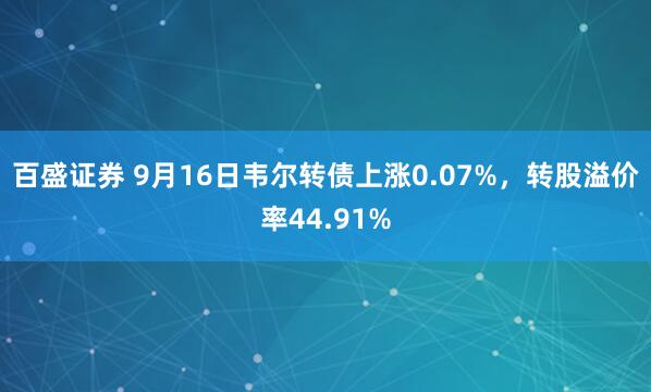 百盛证券 9月16日韦尔转债上涨0.07%，转股溢价率44.91%
