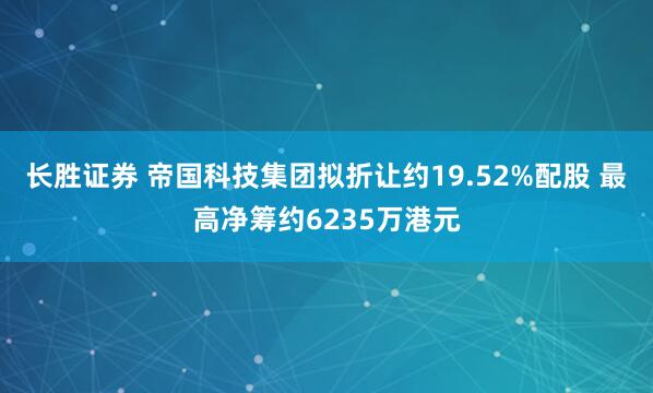 长胜证券 帝国科技集团拟折让约19.52%配股 最高净筹约6235万港元