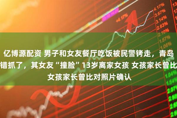 亿博源配资 男子和女友餐厅吃饭被民警铐走，青岛警方回应：错抓了，其女友“撞脸”13岁离家女孩 女孩家长曾比对照片确认