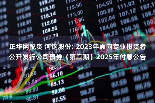 正华网配资 河钢股份: 2023年面向专业投资者公开发行公司债券（第二期）2025年付息公告