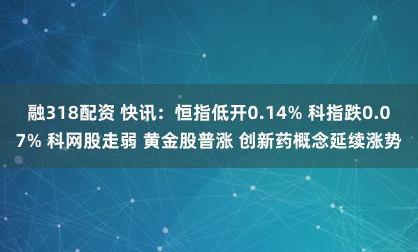 融318配资 快讯：恒指低开0.14% 科指跌0.07% 科网股走弱 黄金股普涨 创新药概念延续涨势