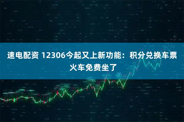 速电配资 12306今起又上新功能：积分兑换车票 火车免费坐了