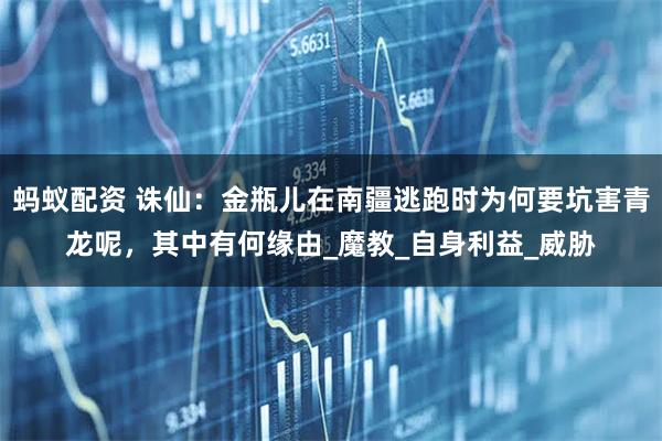 蚂蚁配资 诛仙：金瓶儿在南疆逃跑时为何要坑害青龙呢，其中有何缘由_魔教_自身利益_威胁