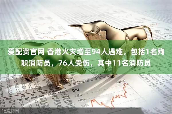 爱配资官网 香港火灾增至94人遇难，包括1名殉职消防员，76人受伤，其中11名消防员