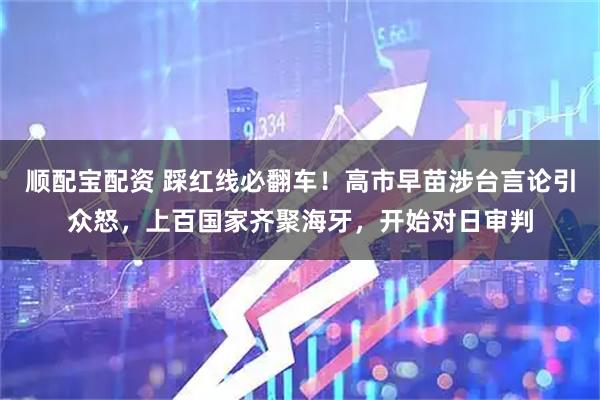 顺配宝配资 踩红线必翻车！高市早苗涉台言论引众怒，上百国家齐聚海牙，开始对日审判