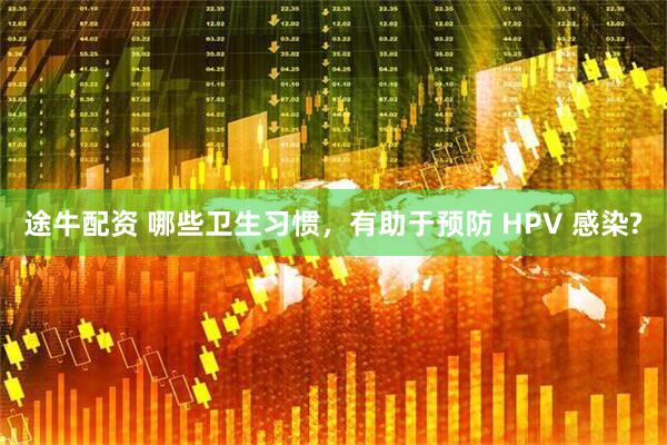 途牛配资 哪些卫生习惯，有助于预防 HPV 感染?