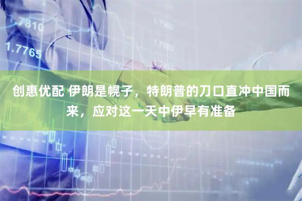 创惠优配 伊朗是幌子，特朗普的刀口直冲中国而来，应对这一天中伊早有准备