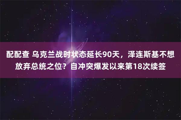 配配查 乌克兰战时状态延长90天，泽连斯基不想放弃总统之位？自冲突爆发以来第18次续签